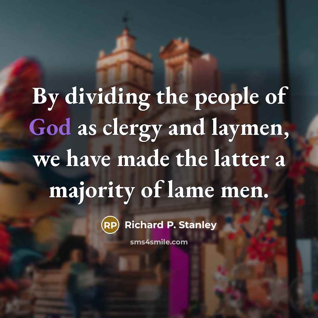 “By dividing the people of God as clergy and laymen, we have made the latter a majority of lame men.” quote by Richard P. Stanley