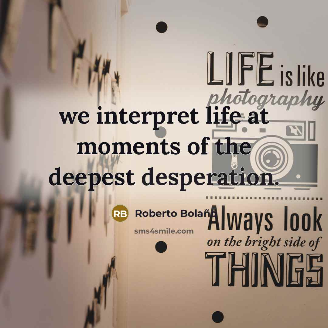 “we interpret life at moments of the deepest desperation.…” quote by Roberto Bolano