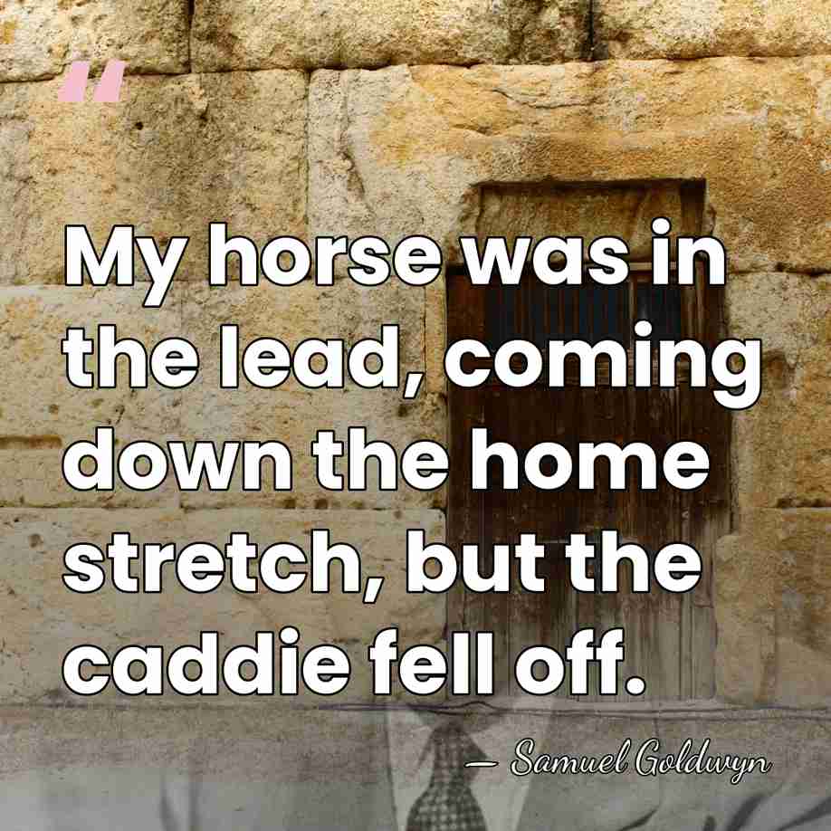 My horse was in the lead, coming down the home stretch, but&hellip; - Samuel Goldwyn