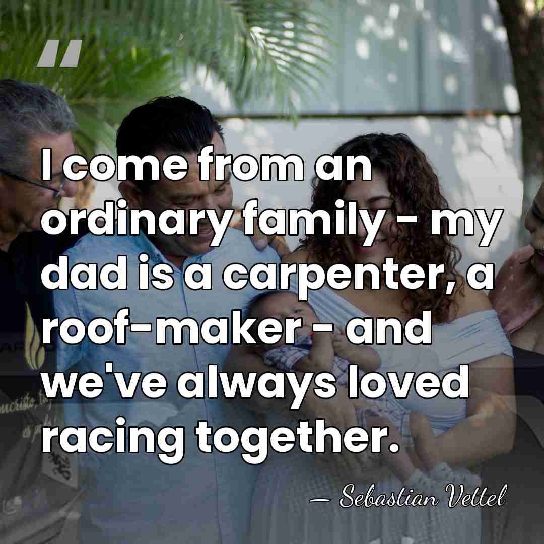 I come from an ordinary family - my dad is a carpenter,&hellip; - Sebastian Vettel