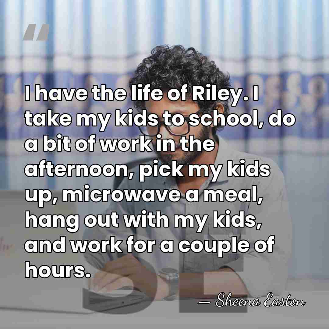 I have the life of Riley. I take my kids to school,&hellip; - Sheena Easton