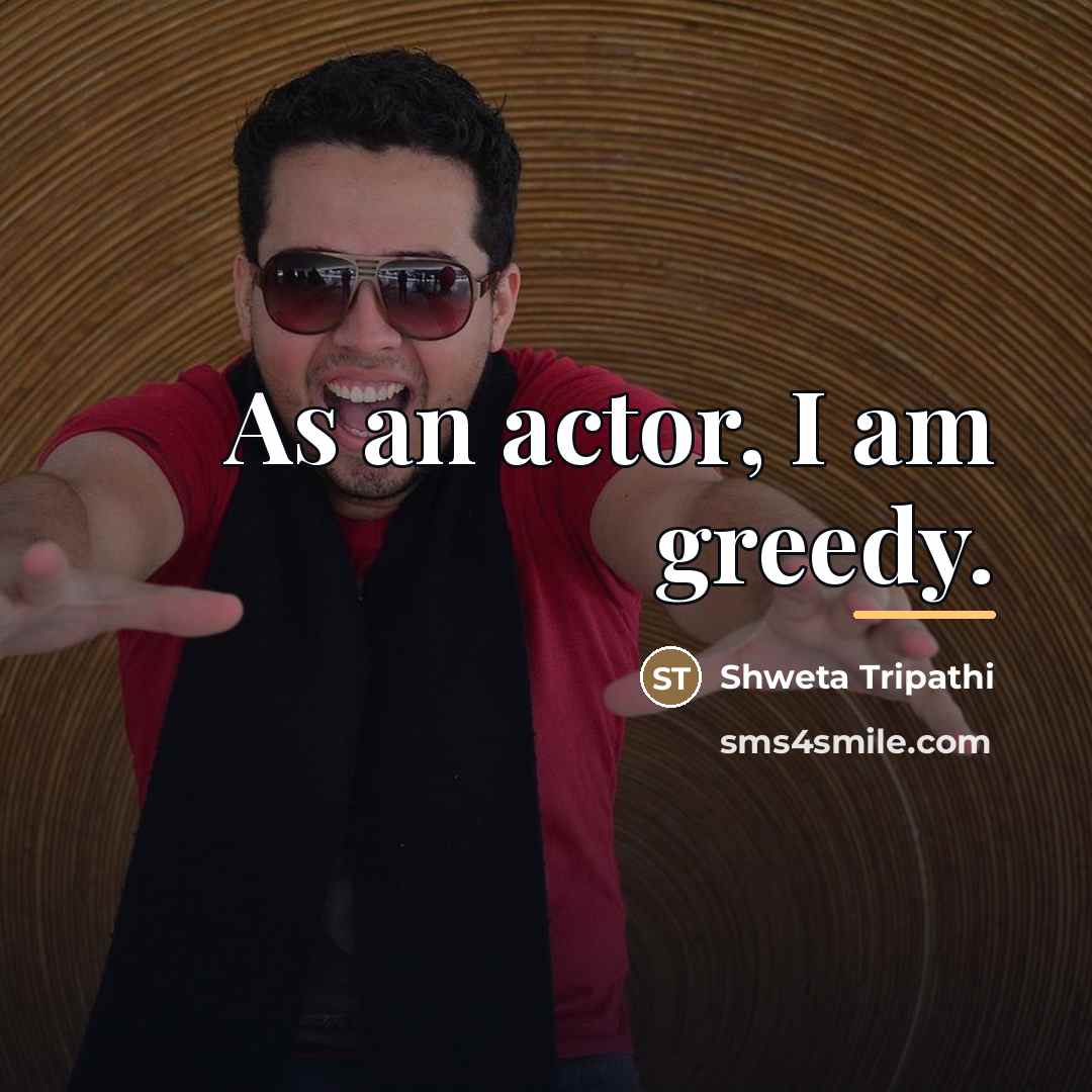“As an actor, I am greedy.…” quote by Shweta Tripathi