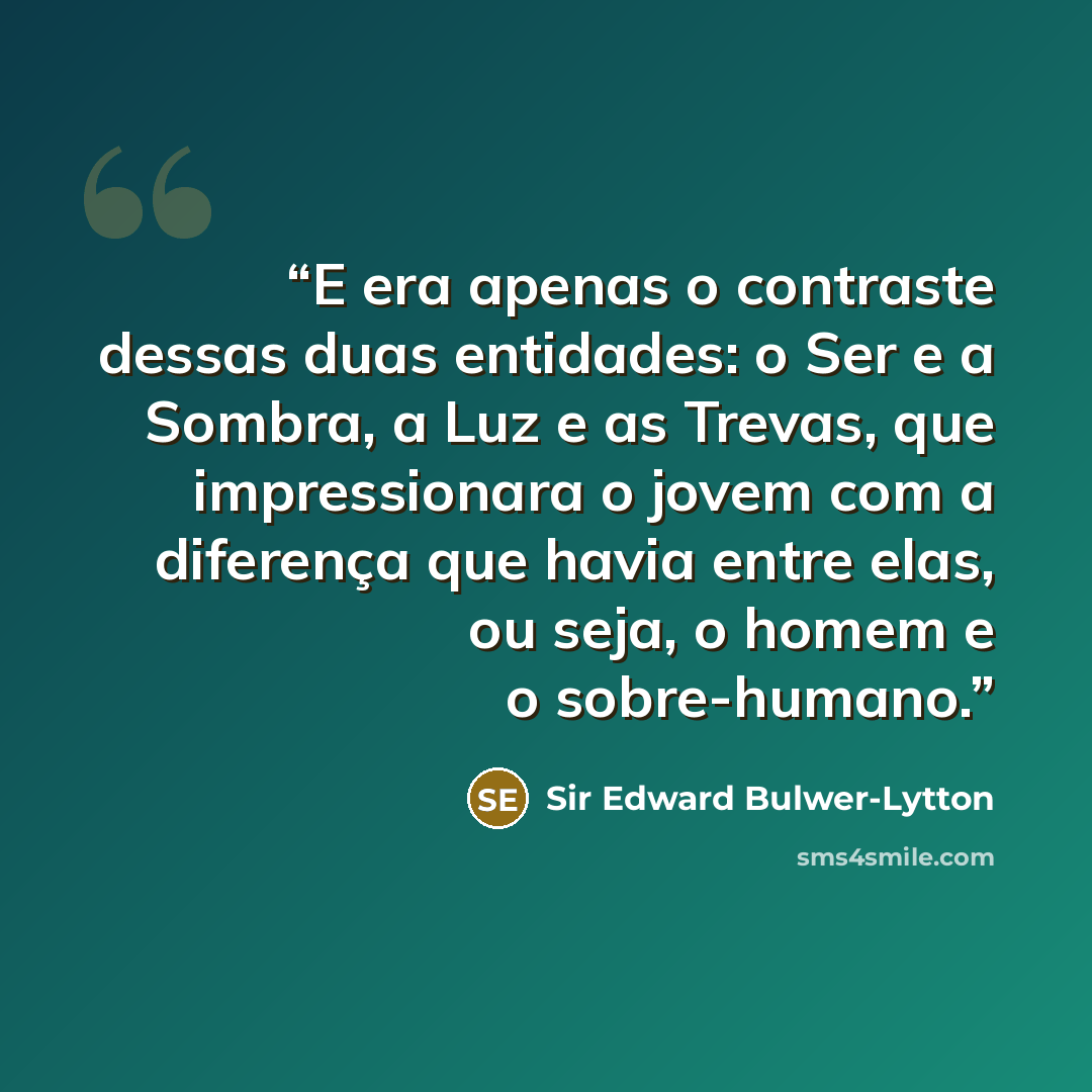 “E era apenas o contraste dessas duas entidades: o Ser e a Sombra, a Luz e as Trevas, que impressionara o jovem com a diferença que havia entre elas, ou seja, o homem e o sobre-humano.” quote by Sir Edward Bulwer-Lytton