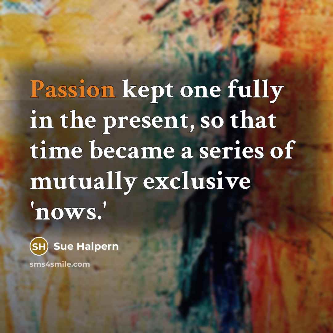 “Passion kept one fully in the present, so that time…” quote by Sue Halpern