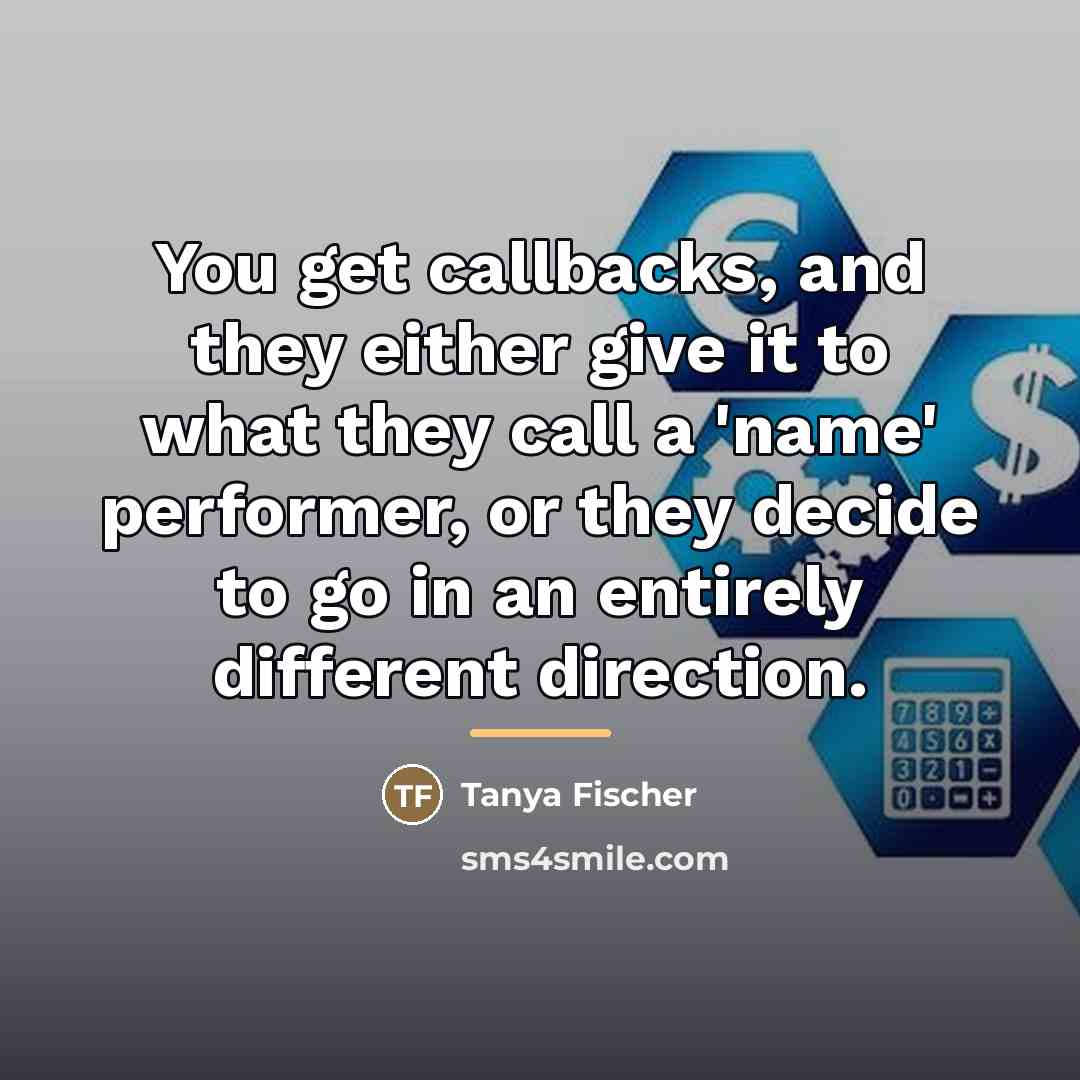 “You get callbacks, and they either give it to what…” quote by Tanya Fischer