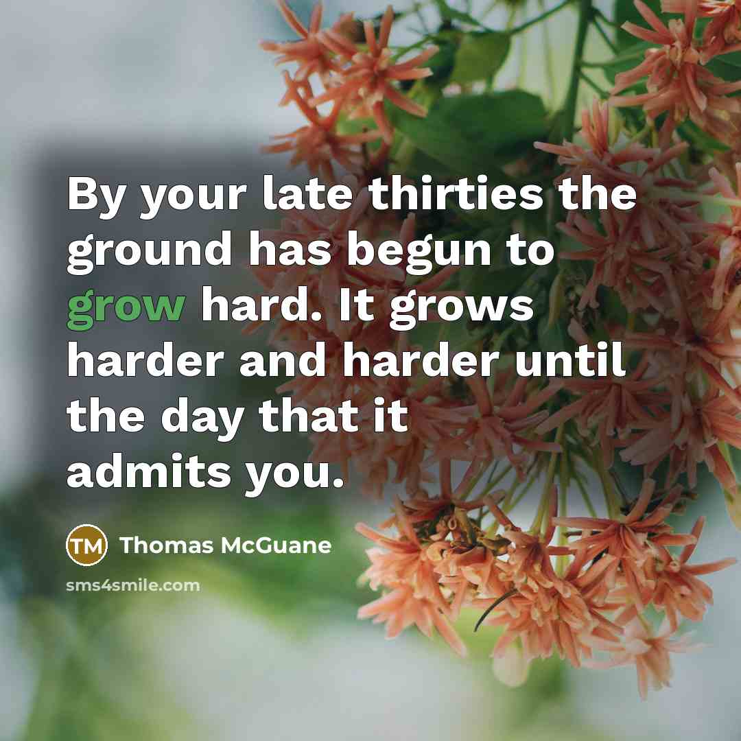 “By your late thirties the ground has begun to grow…” quote by Thomas McGuane
