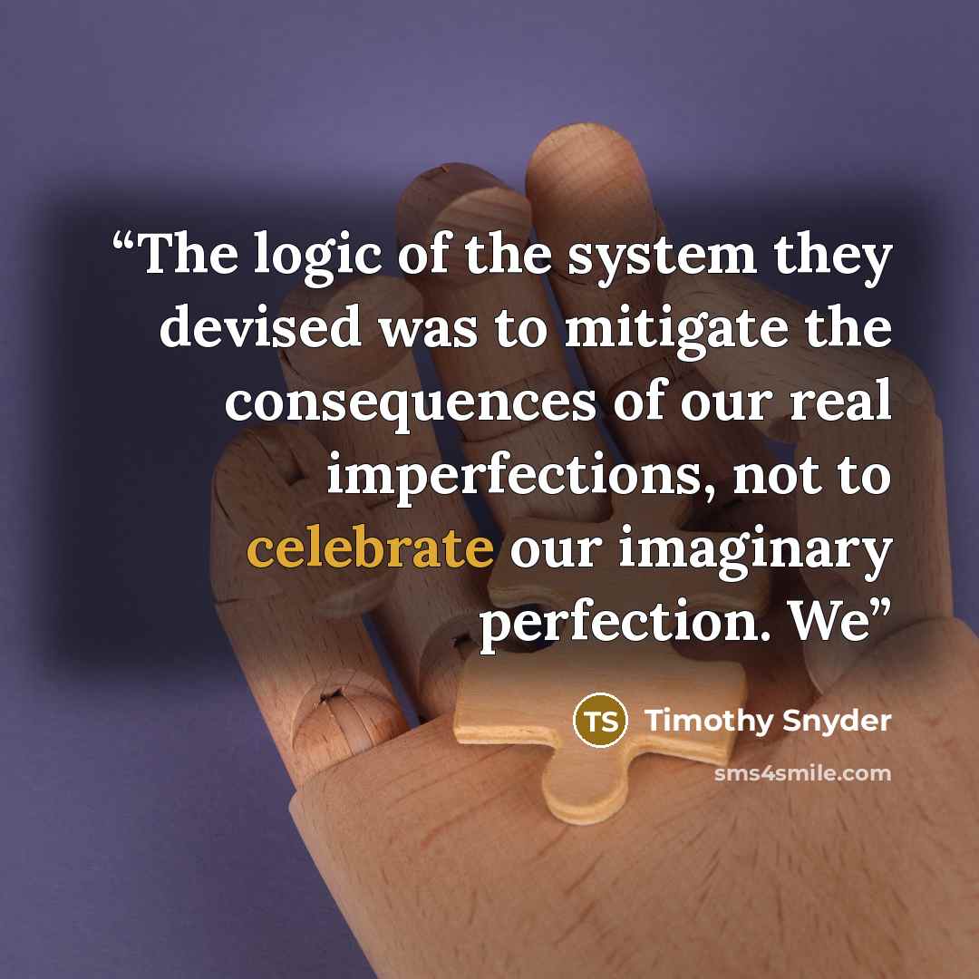 “The logic of the system they devised was to mitigate the consequences of our real imperfections, not to celebrate our imaginary perfection. We” quote by Timothy Snyder