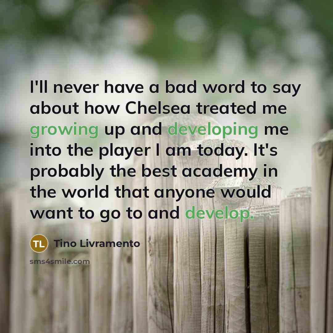 “I'll never have a bad word to say about how Chelsea treated me growing up and developing me into the player I am today. It's probably the best academy in the world that anyone would want to go to and develop.” quote by Tino Livramento