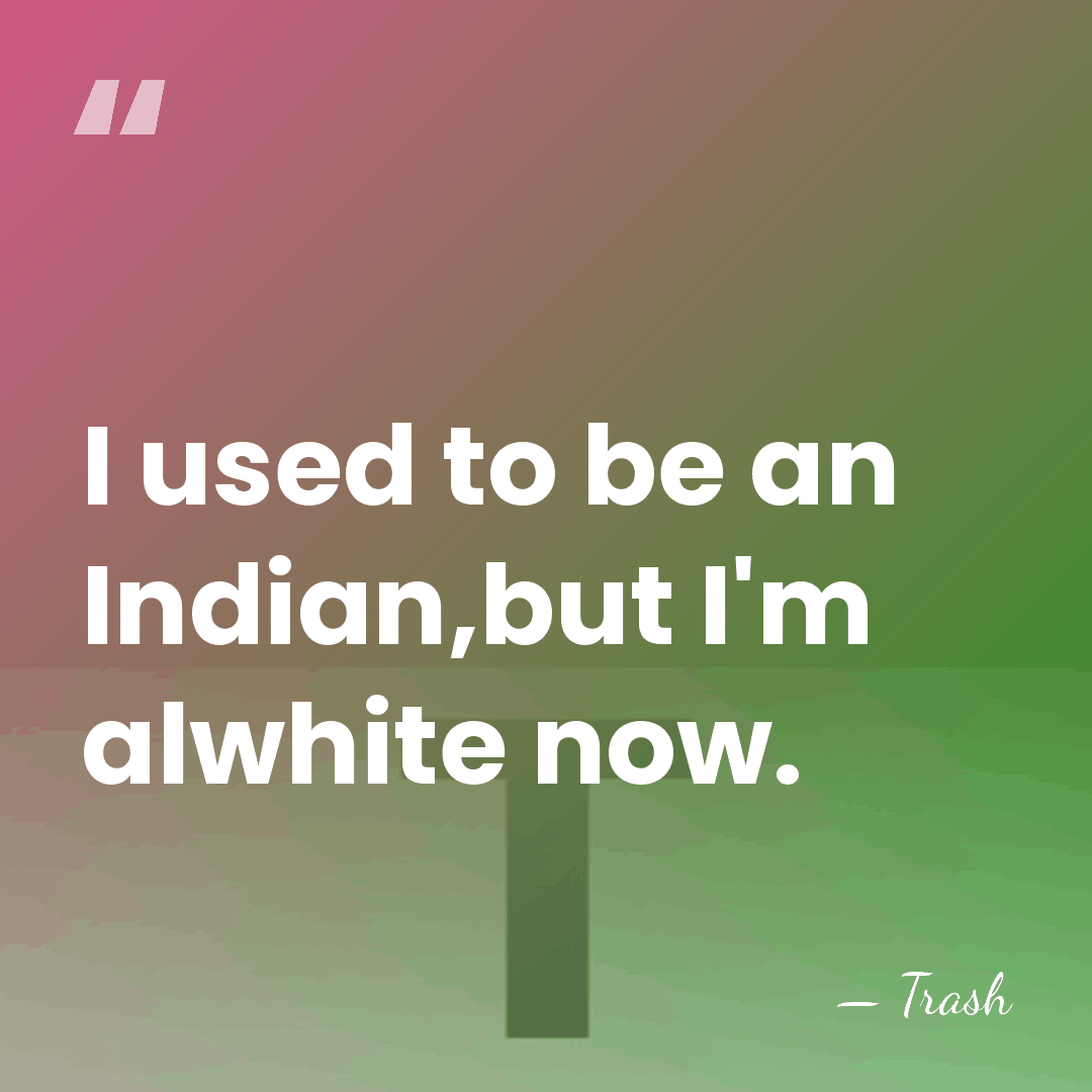 I used to be an Indian,but I'm alwhite now. - Trash