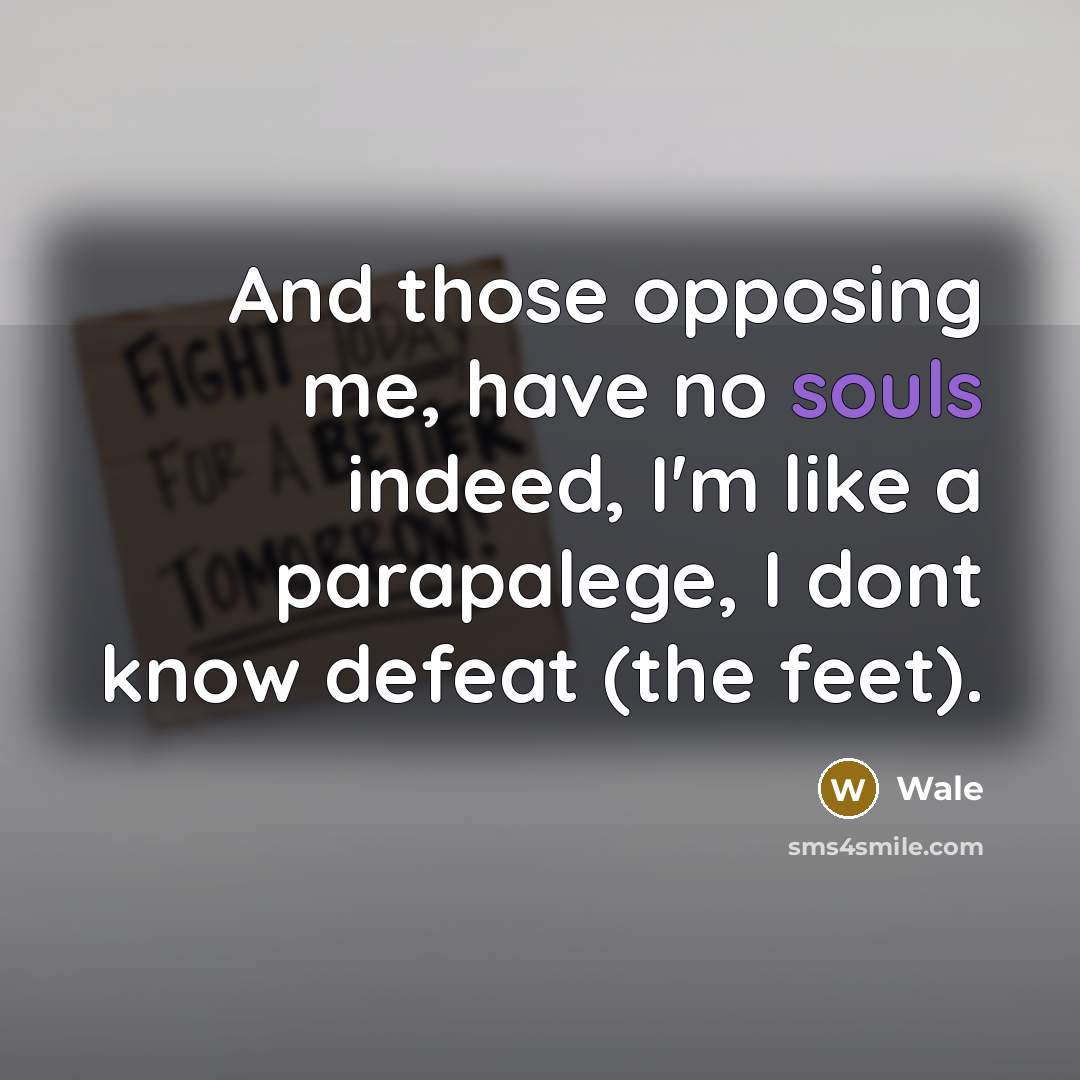 “And those opposing me, have no souls indeed, I'm like a parapalege, I dont know defeat (the feet).” quote by Wale