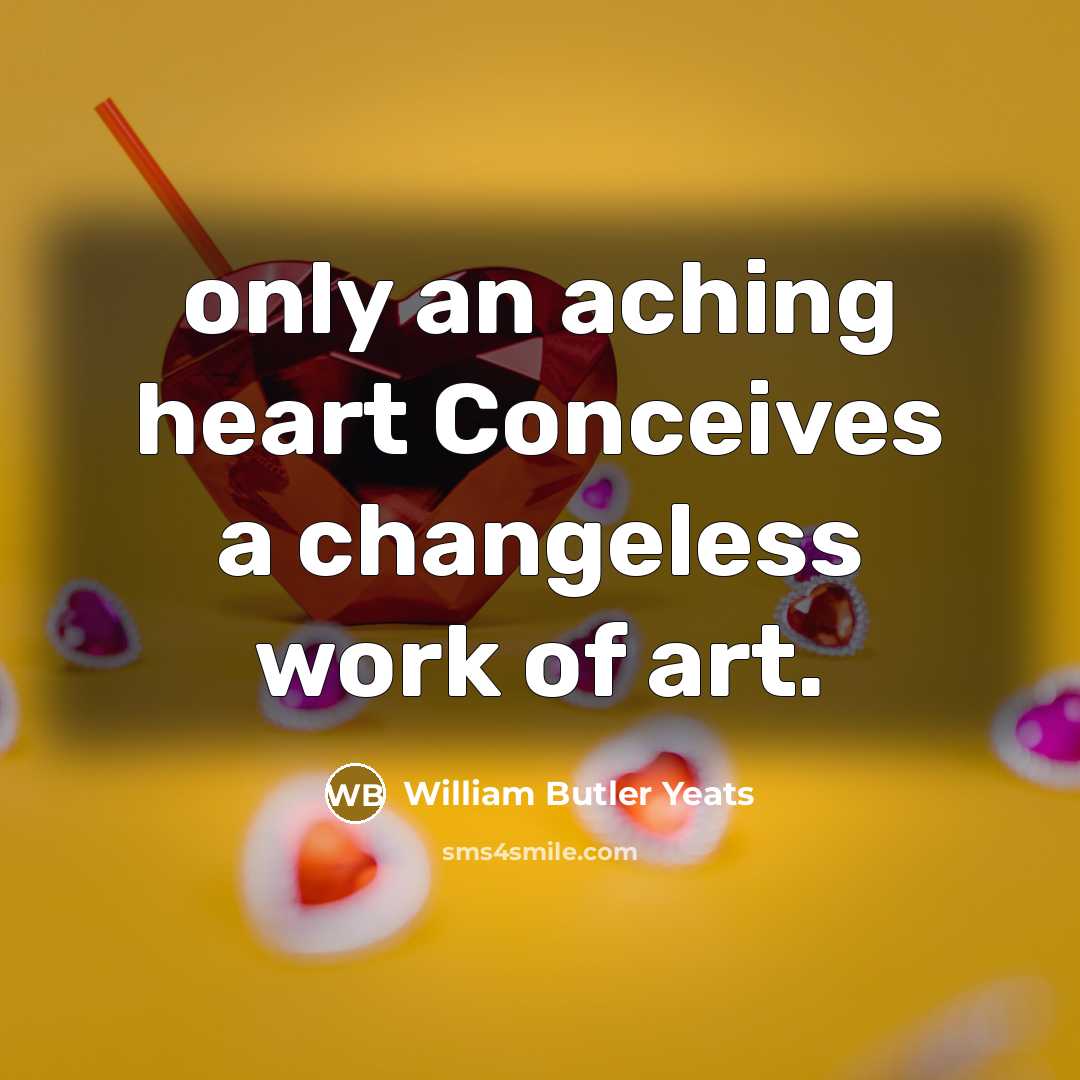“only an aching heart Conceives a changeless work of art.…” quote by William Butler Yeats