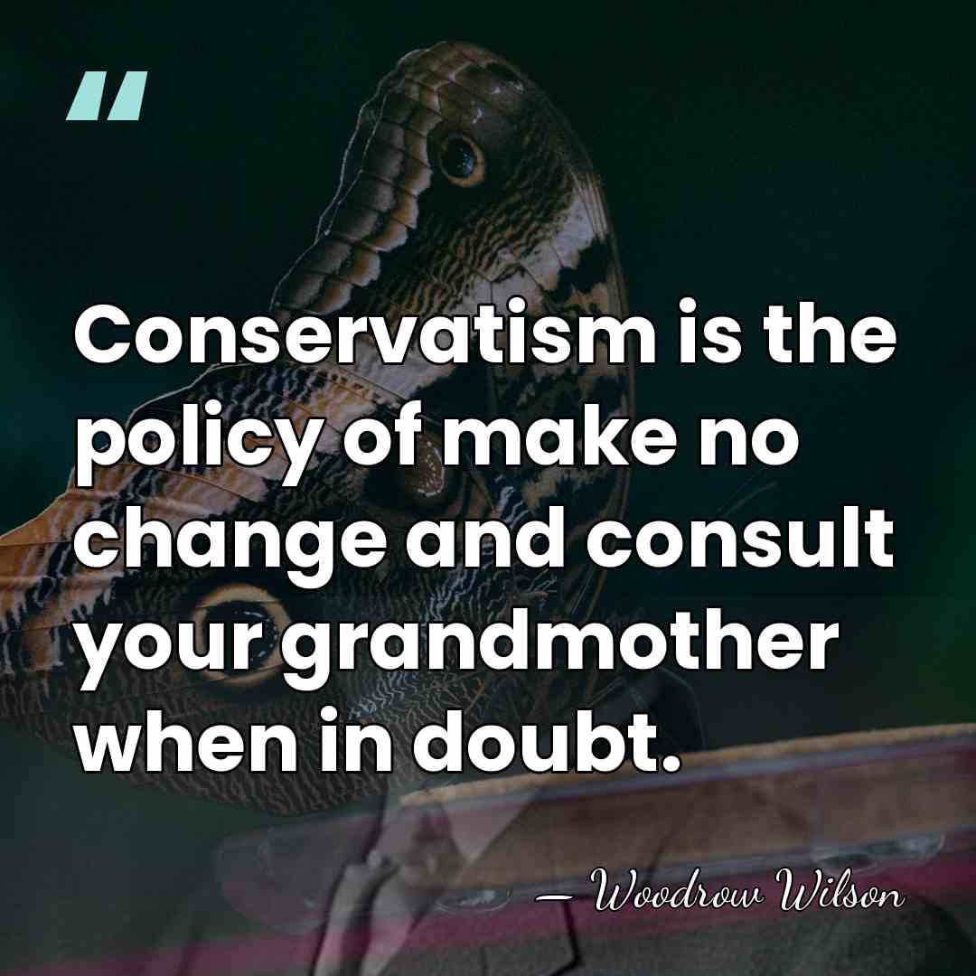 Conservatism is the policy of make no change and consult your grandmother&hellip; - Woodrow Wilson
