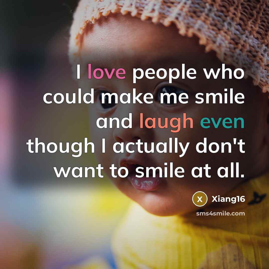 “I love people who could make me smile and laugh even though I actually don't want to smile at all.” quote by Xiang16