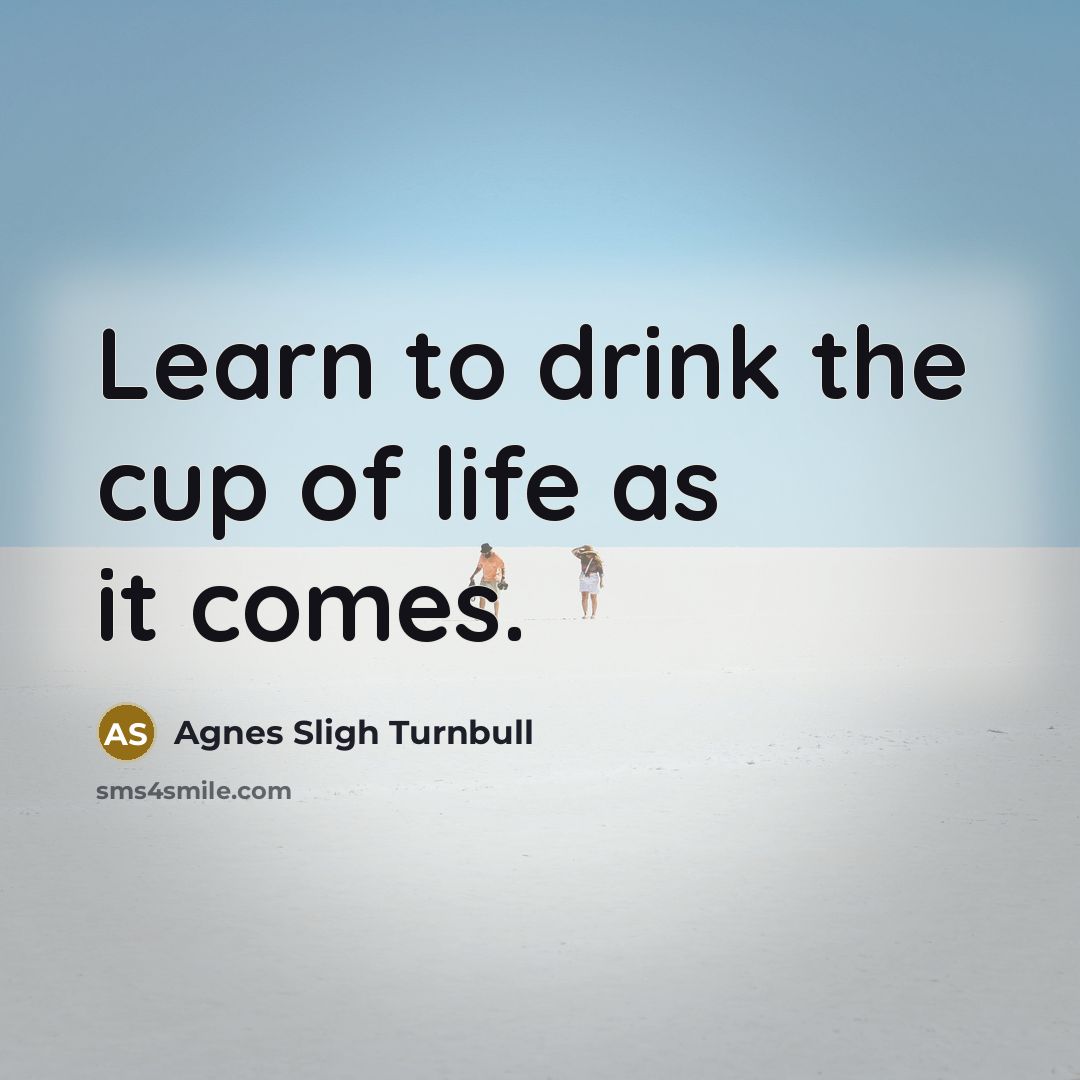 “Learn to drink the cup of life as it comes.…” quote by Agnes Sligh Turnbull