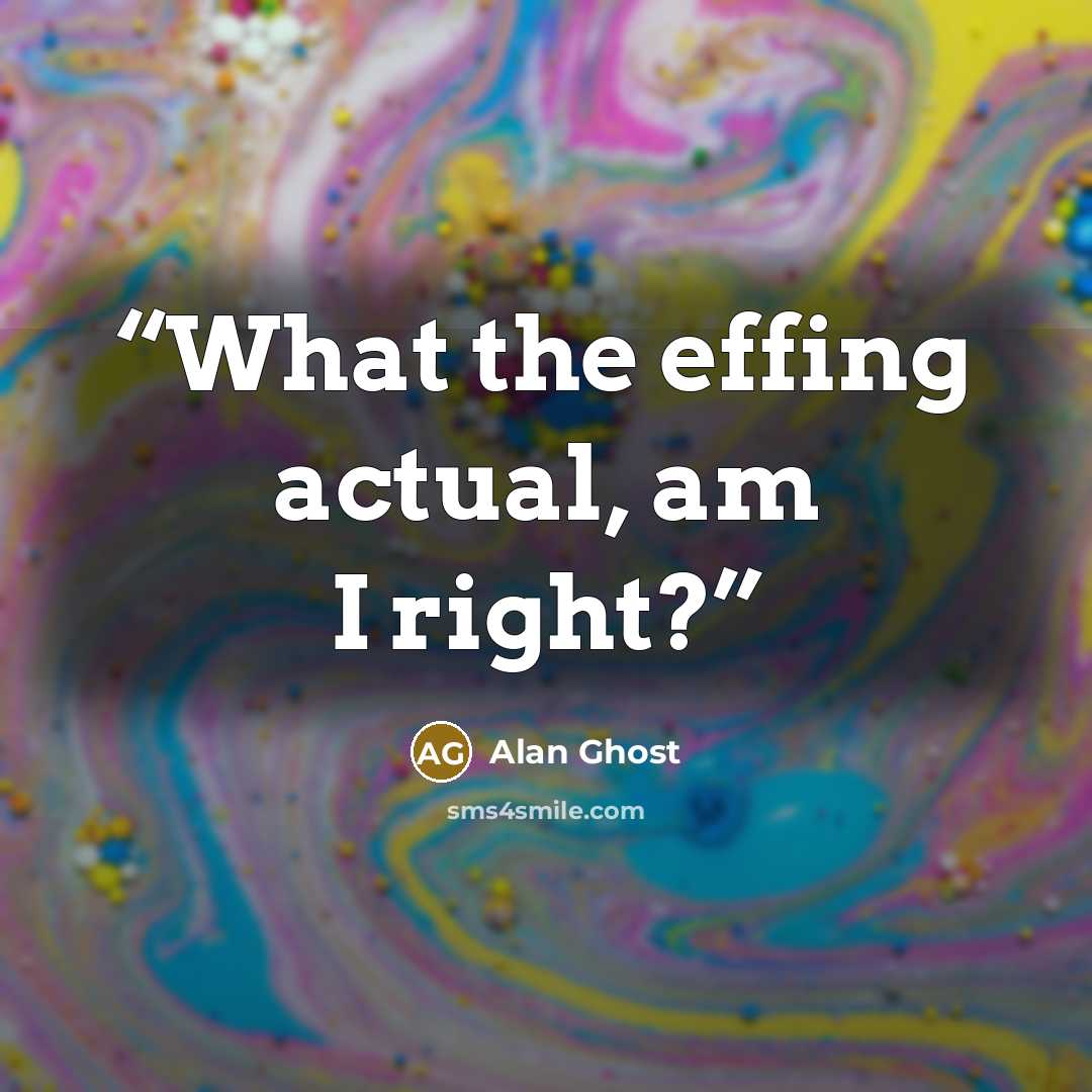 “What the effing actual, am I right?” quote by Alan Ghost