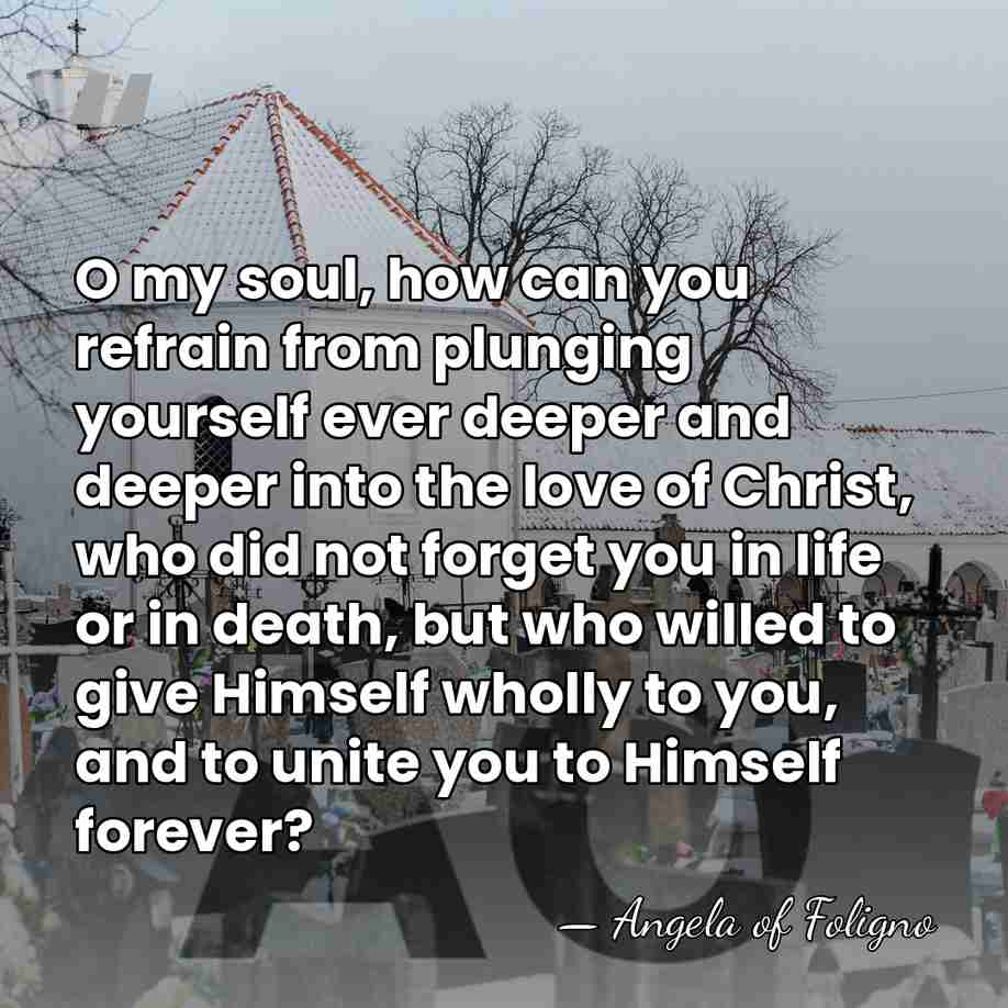 O my soul, how can you refrain from plunging yourself ever deeper&hellip; - Angela of Foligno