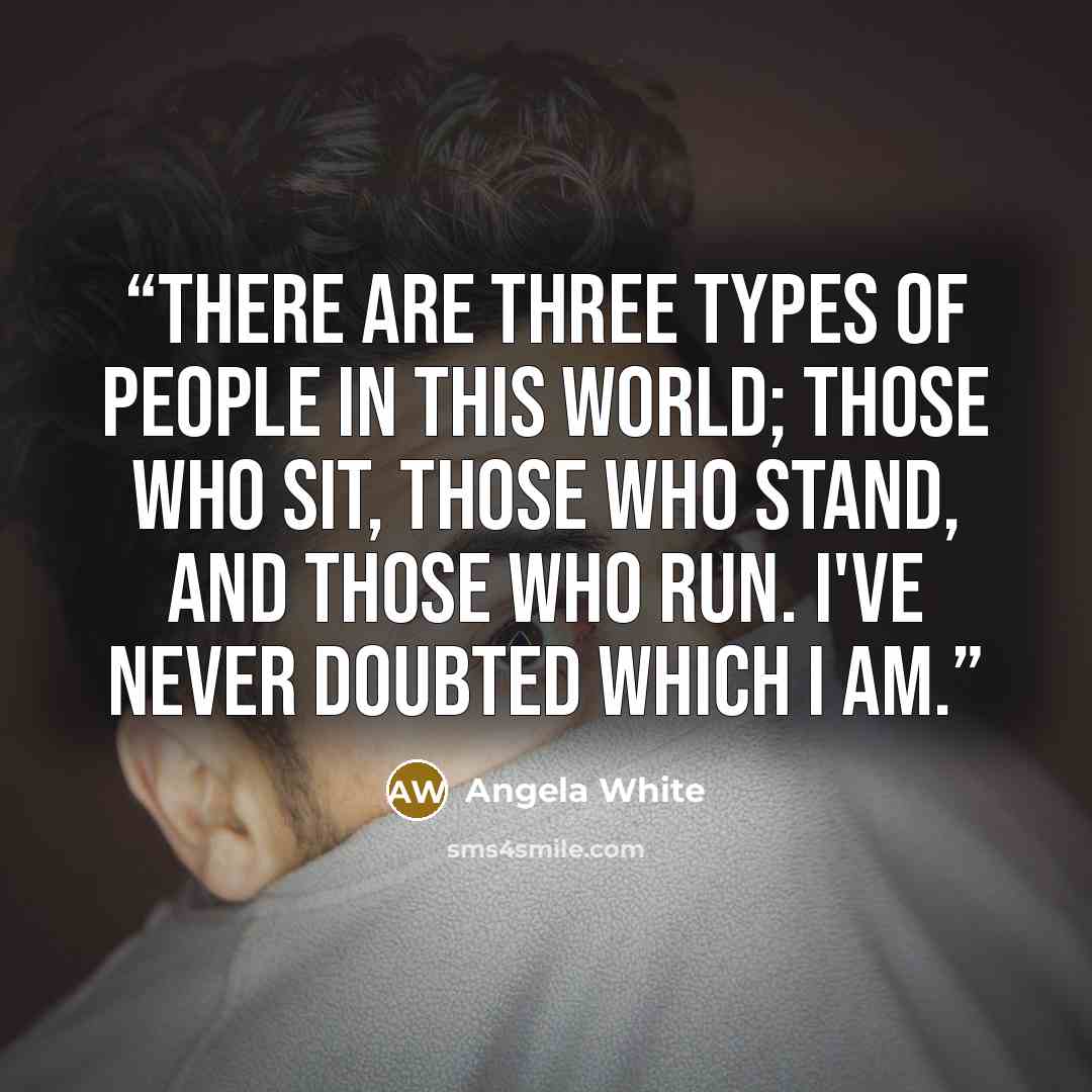 “There are three types of people in this world; Those who Sit, those who Stand, and those who Run. I've never doubted which I am.” quote by Angela White
