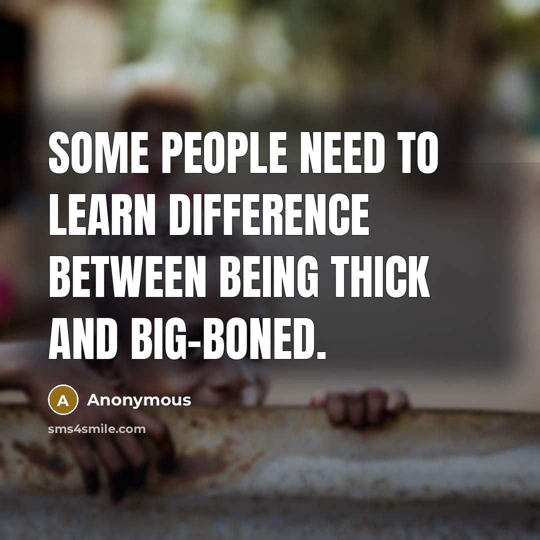 “Some people need to learn difference between being thick and big-boned.” quote by Anonymous