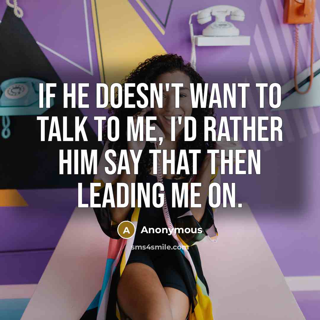 “If he doesn't want to talk to me, I'd rather him say that then leading me on.” quote by Anonymous