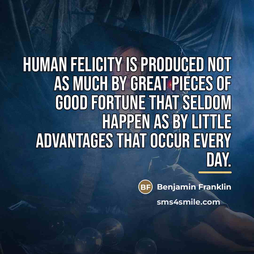 “Human felicity is produced not as much by great pieces…” quote by Benjamin Franklin