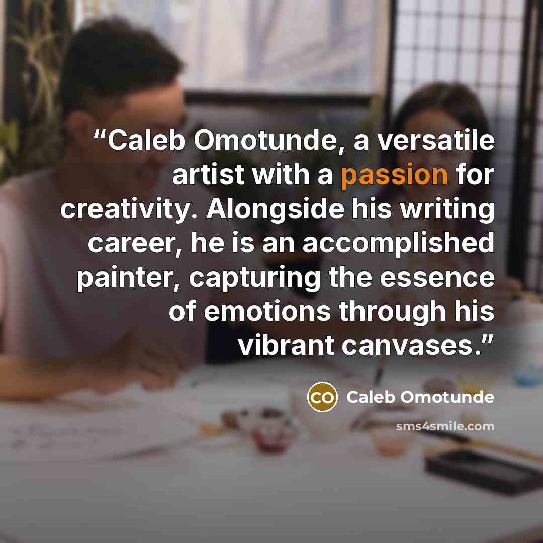 “Caleb Omotunde, a versatile artist with a passion for creativity. Alongside his writing career, he is an accomplished painter, capturing the essence of emotions through his vibrant canvases.” quote by Caleb Omotunde