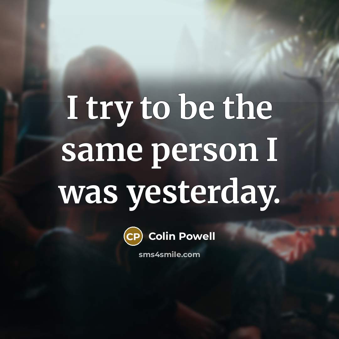“I try to be the same person I was yesterday.…” quote by Colin Powell