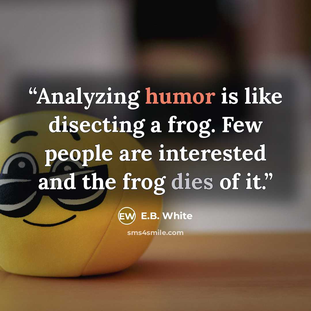 “Analyzing humor is like disecting a frog. Few people are interested and the frog dies of it.” quote by E.B. White