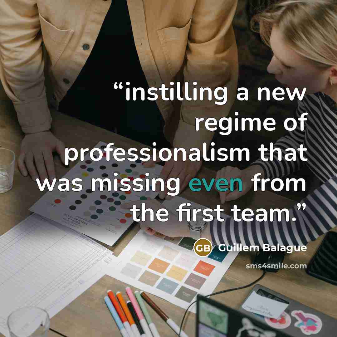 “instilling a new regime of professionalism that was missing even from the first team.” quote by Guillem Balague