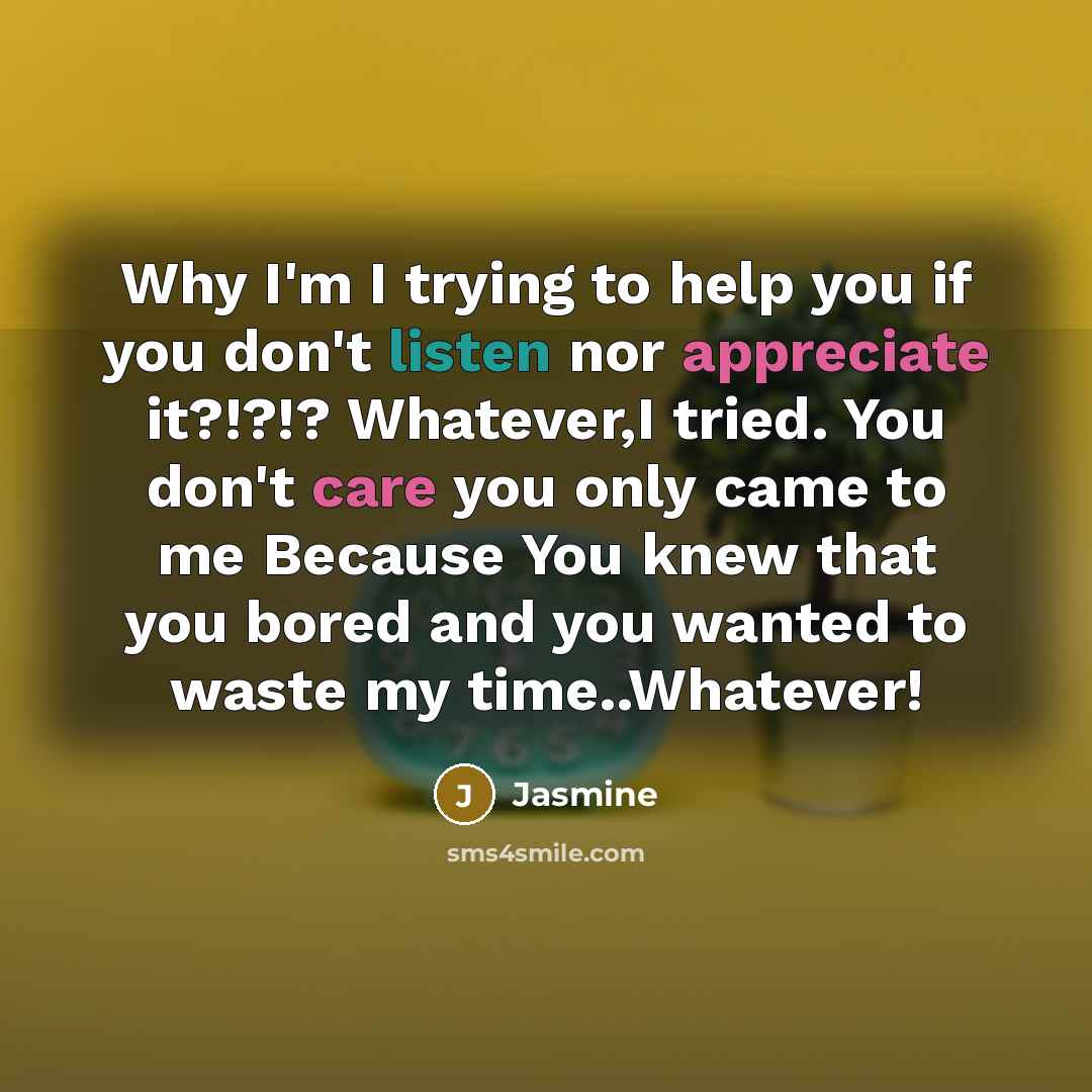 “Why I'm I trying to help you if you don't listen nor appreciate it?!?!? Whatever,I tried. You don't care you only came to me Because You knew that you bored and you wanted to waste my time..Whatever!” quote by Jasmine
