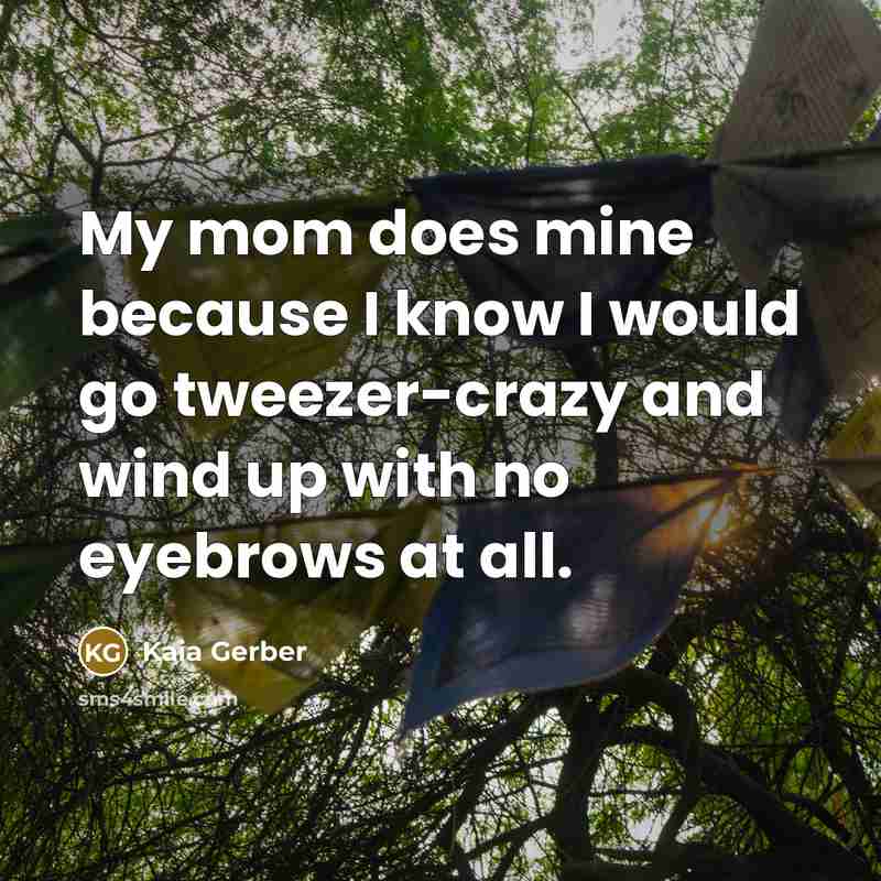 “My mom does mine because I know I would go tweezer-crazy and wind up with no eyebrows at all.” quote by Kaia Gerber