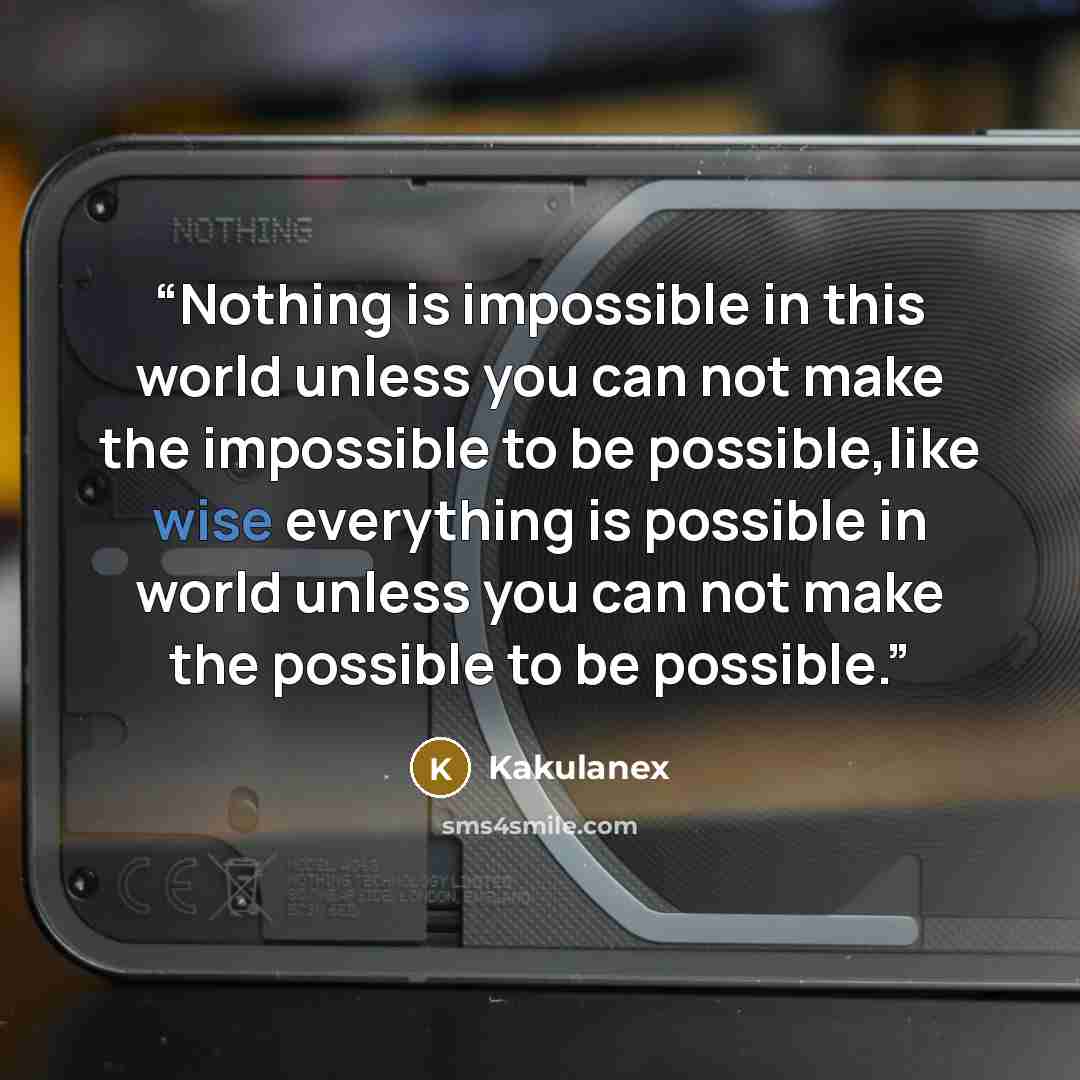 “Nothing is impossible in this world unless you can not make the impossible to be possible,like wise everything is possible in world unless you can not make the possible to be possible.” quote by Kakulanex