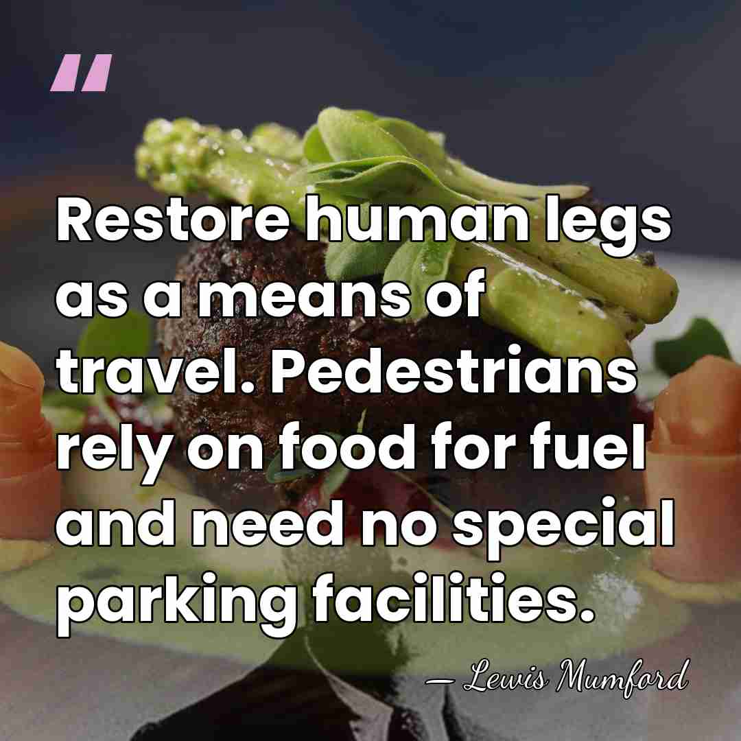 Restore human legs as a means of travel. Pedestrians rely on food&hellip; - Lewis Mumford