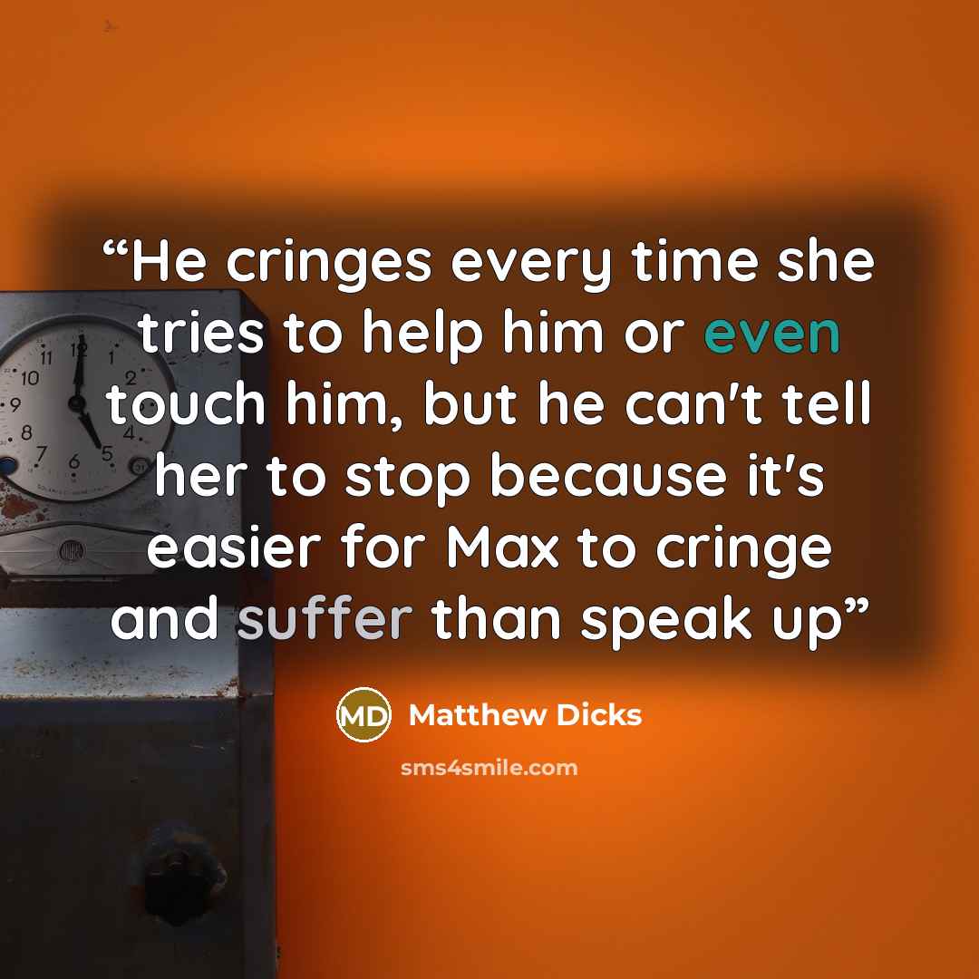 “He cringes every time she tries to help him or even touch him, but he can't tell her to stop because it's easier for Max to cringe and suffer than speak up” quote by Matthew Dicks