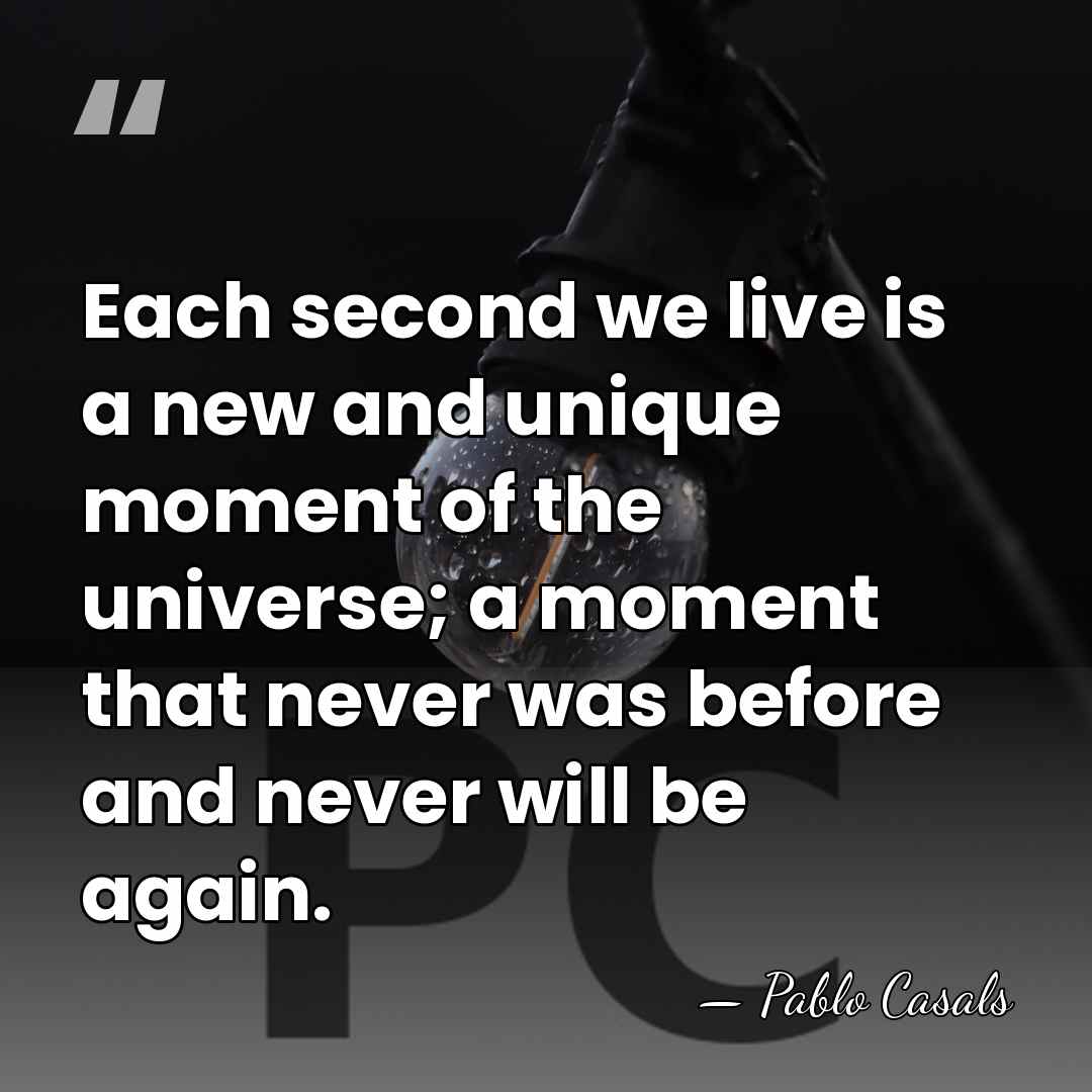 Each second we live is a new and unique moment of the&hellip; - Pablo Casals