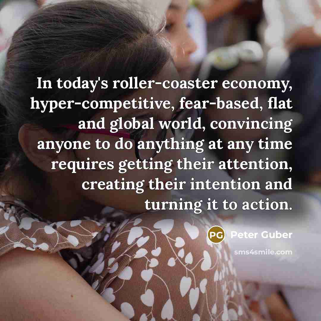 “In today's roller-coaster economy, hyper-competitive, fear-based, flat and global world,…” quote by Peter Guber