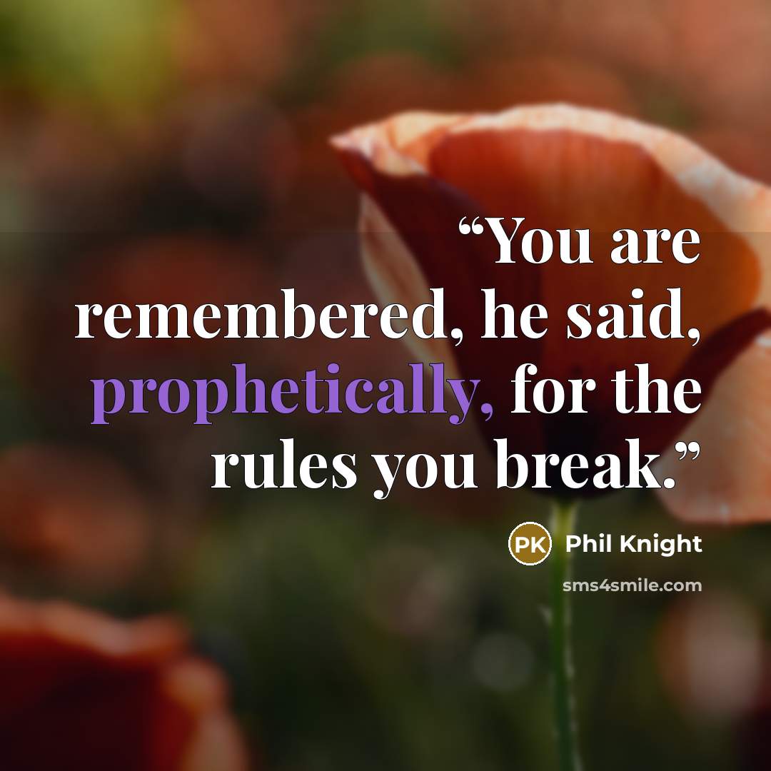 “You are remembered, he said, prophetically, for the rules you break.” quote by Phil Knight