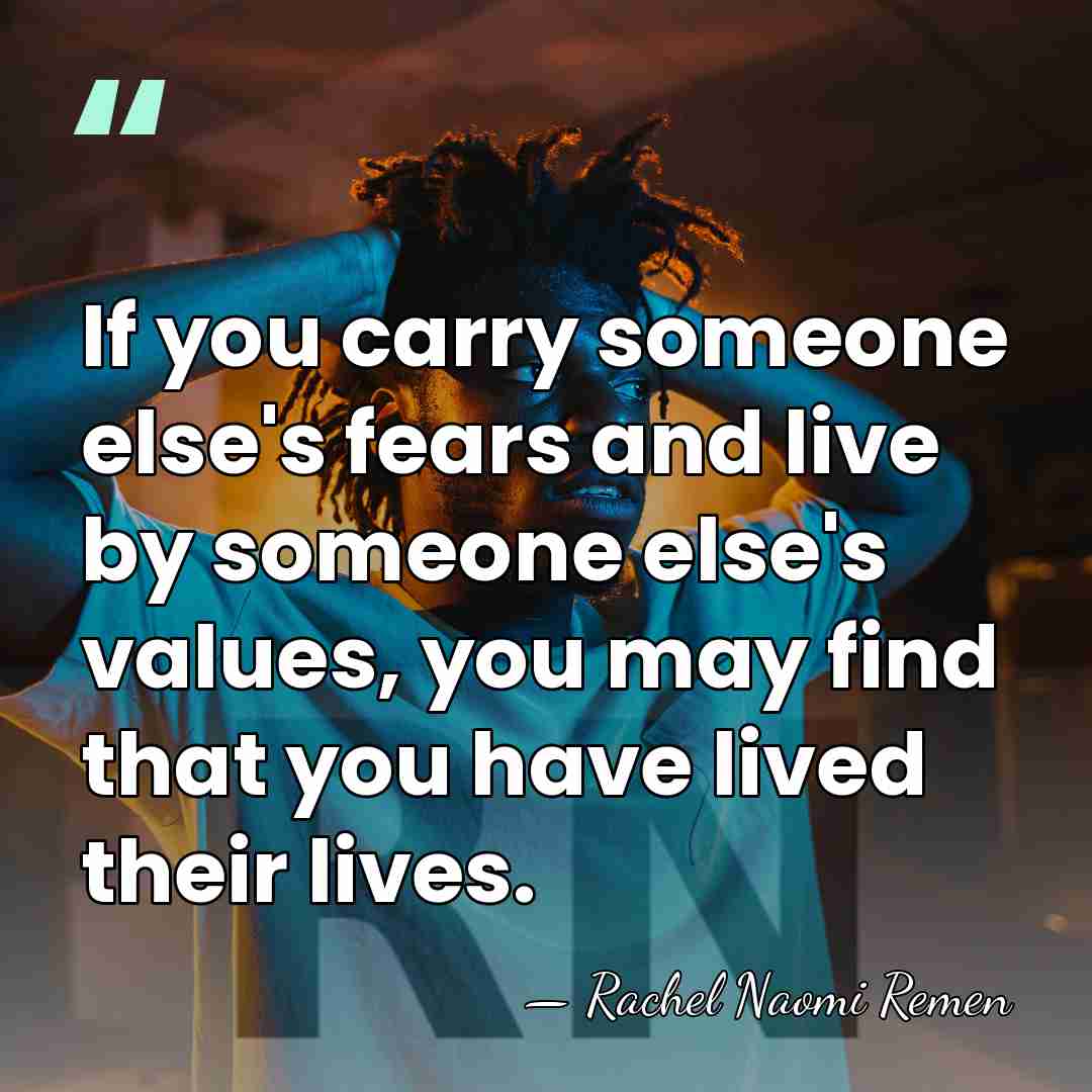 If you carry someone else's fears and live by someone else's values,&hellip; - Rachel Naomi Remen