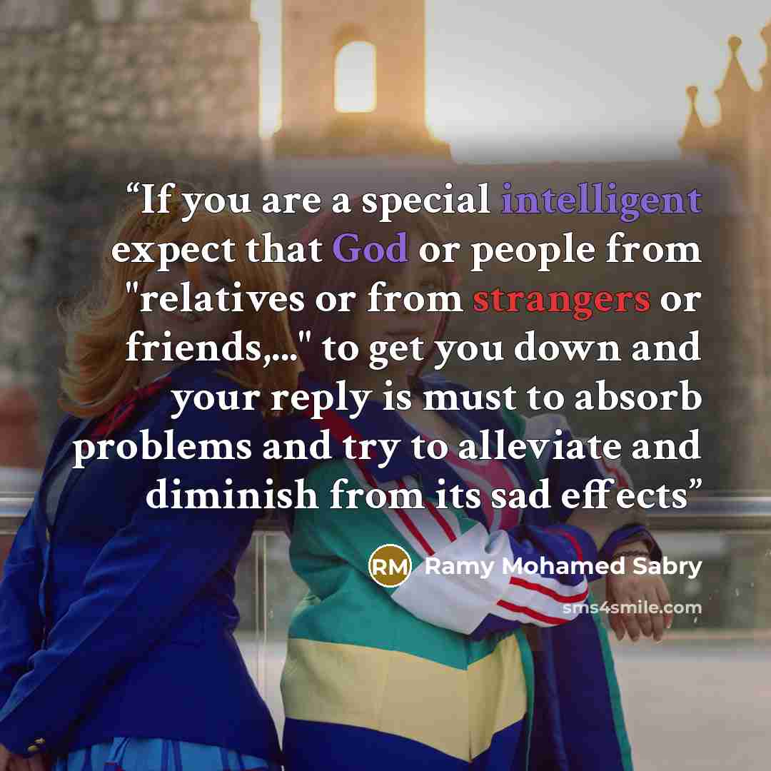 “If you are a special intelligent expect that God or people from "relatives or from strangers or friends,..." to get you down and your reply is must to absorb problems and try to alleviate and diminish from its sad effects” quote by Ramy Mohamed Sabry