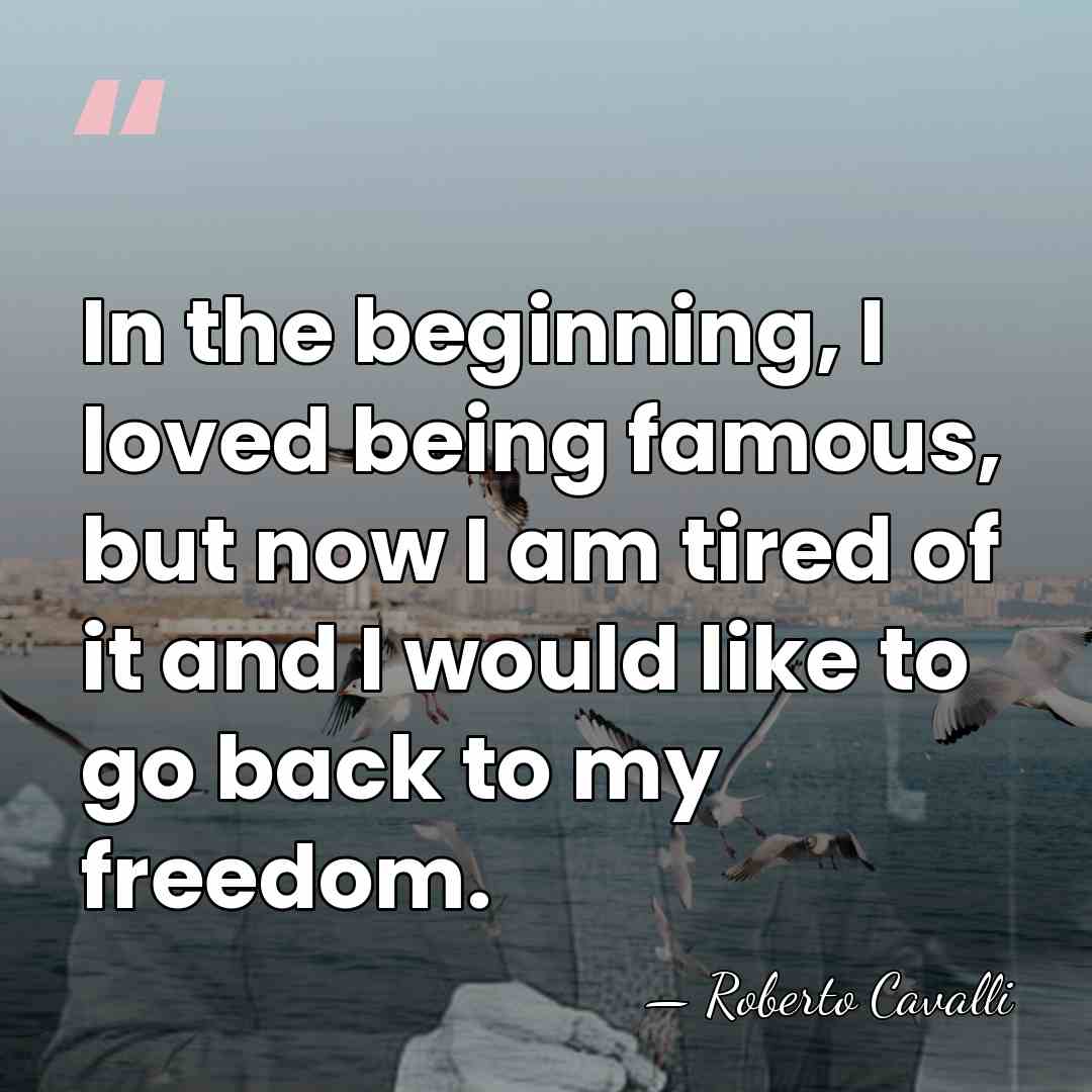 In the beginning, I loved being famous, but now I am tired&hellip; - Roberto Cavalli