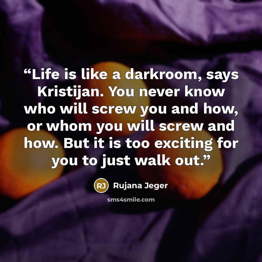 “Life is like a darkroom, says Kristijan. You never know who will screw you and how, or whom you will screw and how. But it is too exciting for you to just walk out.” quote by Rujana Jeger