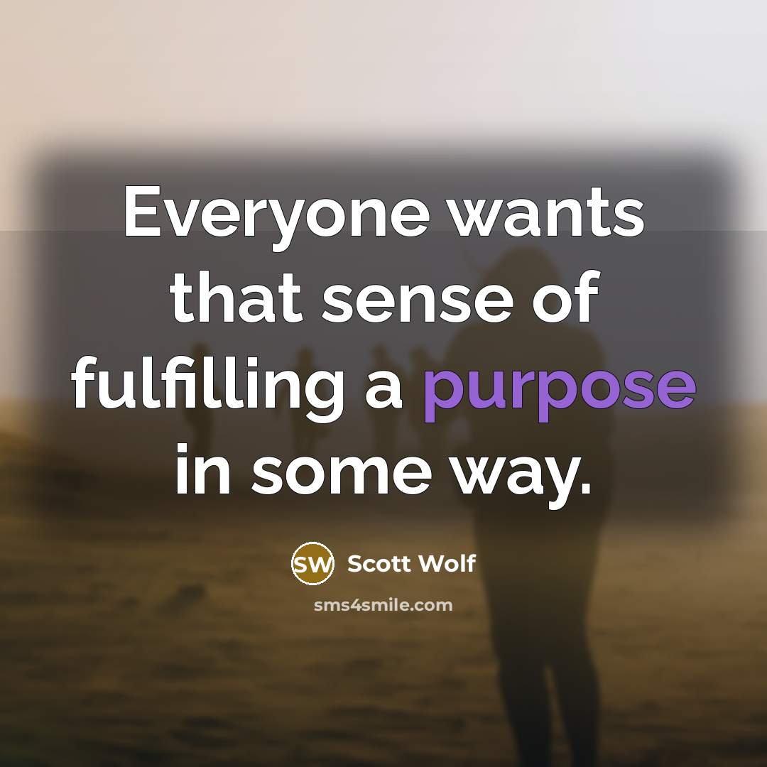 “Everyone wants that sense of fulfilling a purpose in some…” quote by Scott Wolf