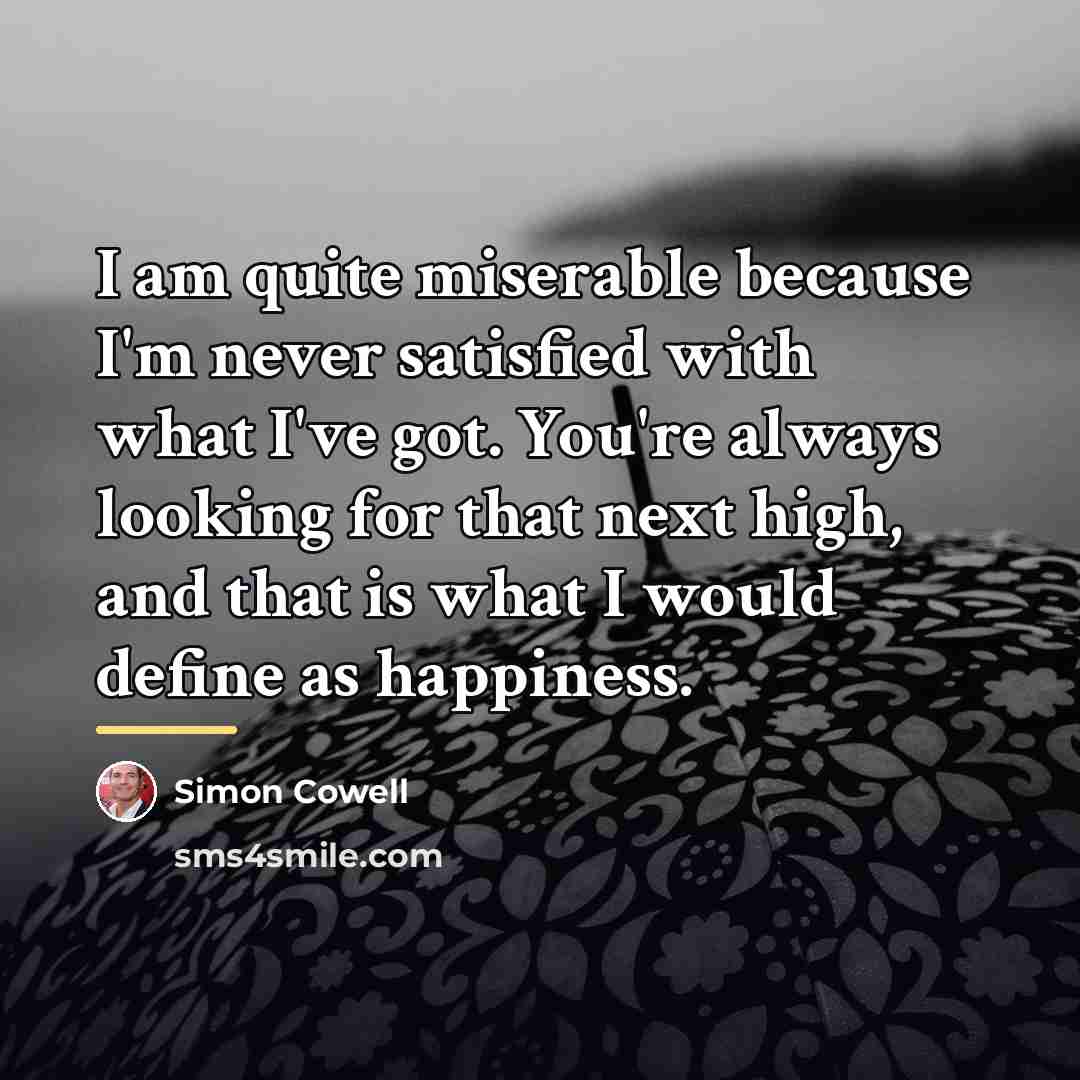 “I am quite miserable because I'm never satisfied with what…” quote by Simon Cowell