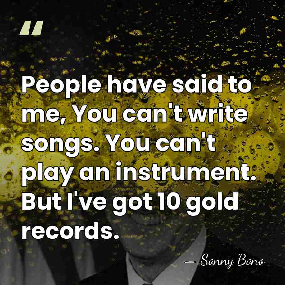 People have said to me, You can't write songs. You can't play&hellip; - Sonny Bono