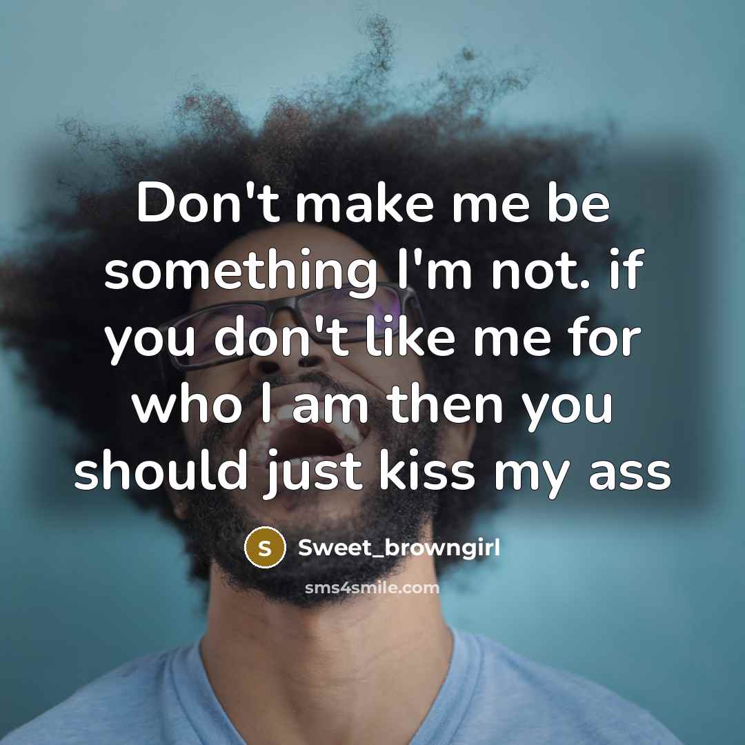 “Don't make me be something I'm not. if you don't like me for who I am then you should just kiss my ass” quote by Sweet_browngirl