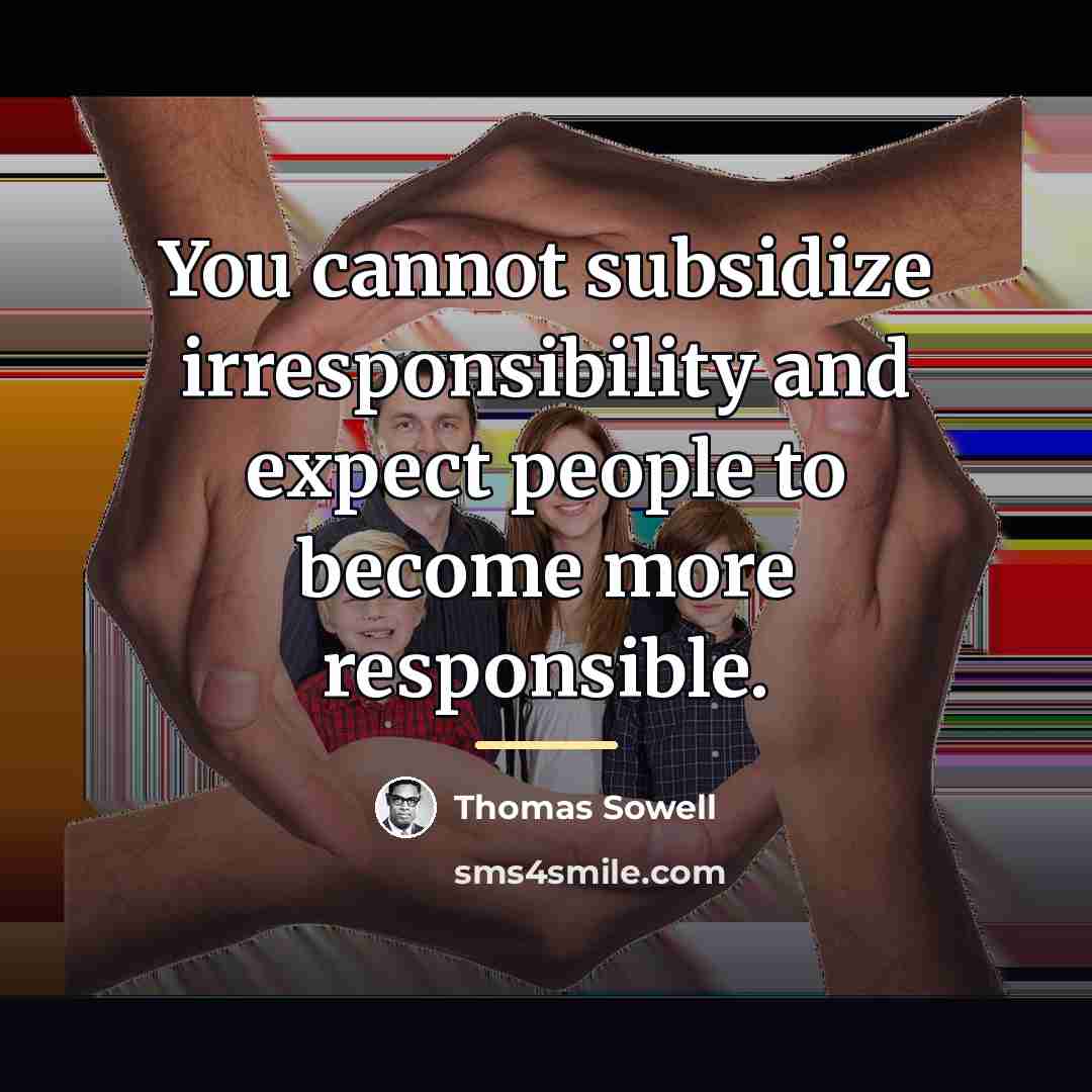 “You cannot subsidize irresponsibility and expect people to become more…” quote by Thomas Sowell