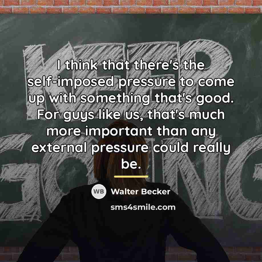 “I think that there's the self-imposed pressure to come up…” quote by Walter Becker