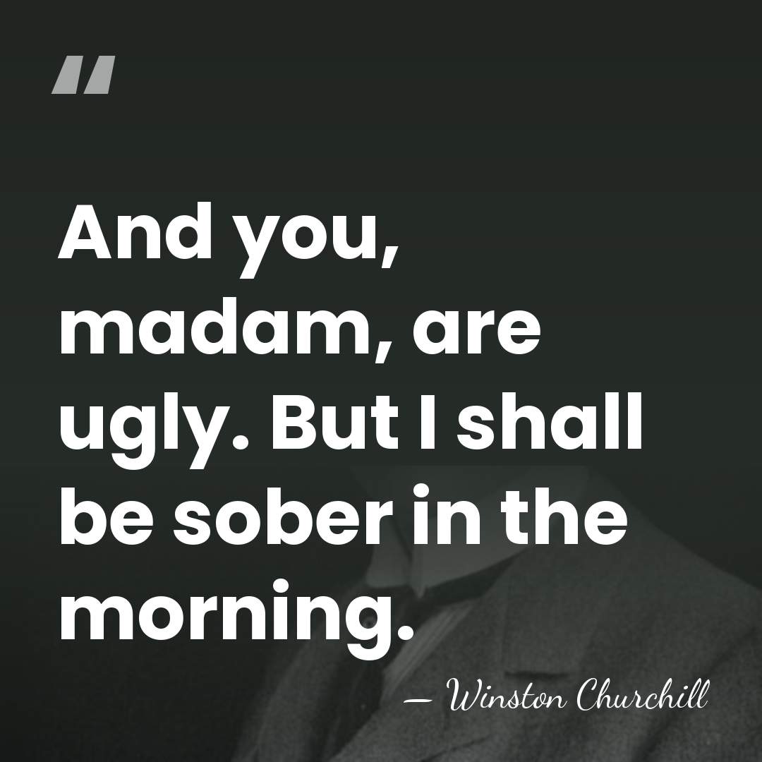And you, madam, are ugly. But I shall be sober in the&hellip; - Winston Churchill