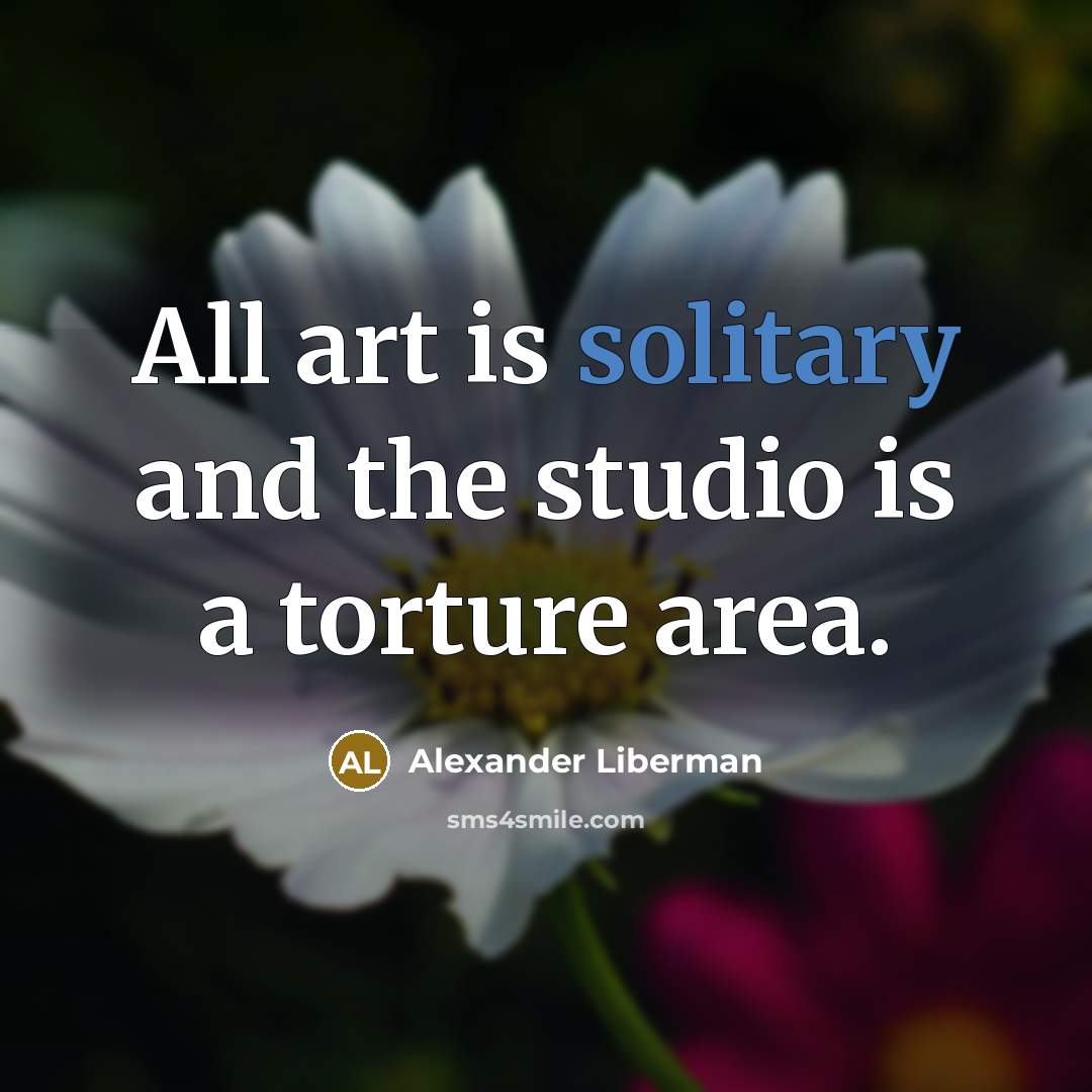 “All art is solitary and the studio is a torture…” quote by Alexander Liberman
