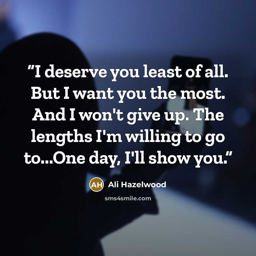 “I deserve you least of all. But I want you the most. And I won't give up. The lengths I'm willing to go to...One day, I'll show you.” quote by Ali Hazelwood