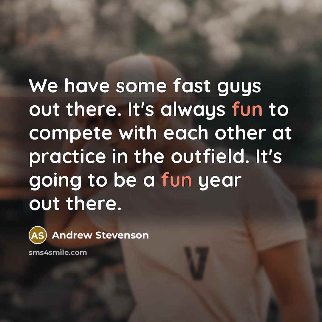 “We have some fast guys out there. It's always fun to compete with each other at practice in the outfield. It's going to be a fun year out there.” quote by Andrew Stevenson